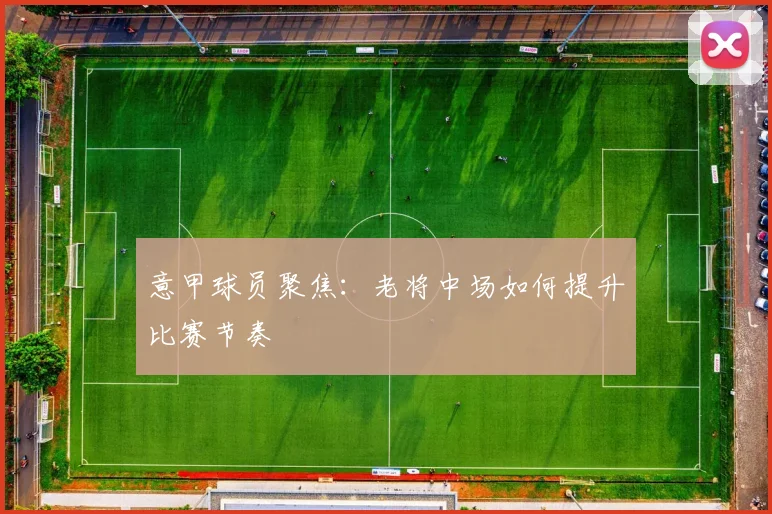 意甲球员聚焦：老将中场如何提升比赛节奏