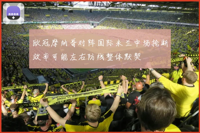 欧冠摩纳哥对阵国际米兰中场抢断效率可能左右防线整体默契