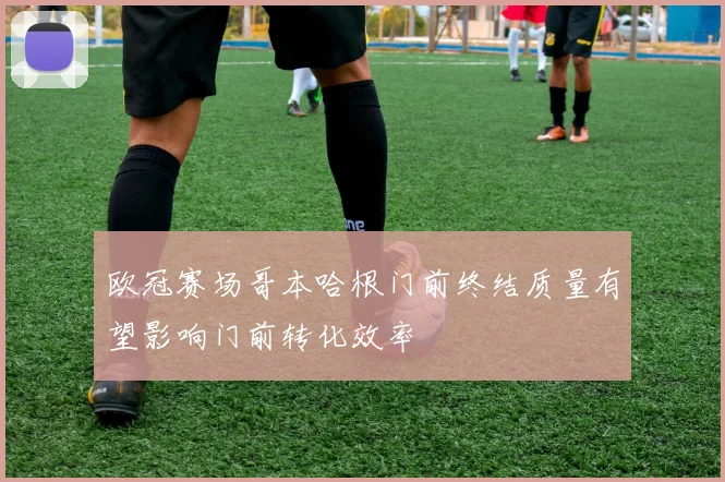 欧冠赛场哥本哈根门前终结质量有望影响门前转化效率