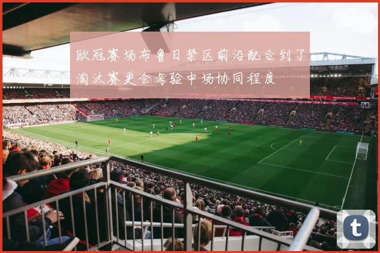 欧冠赛场布鲁日禁区前沿配合到了淘汰赛更会考验中场协同程度