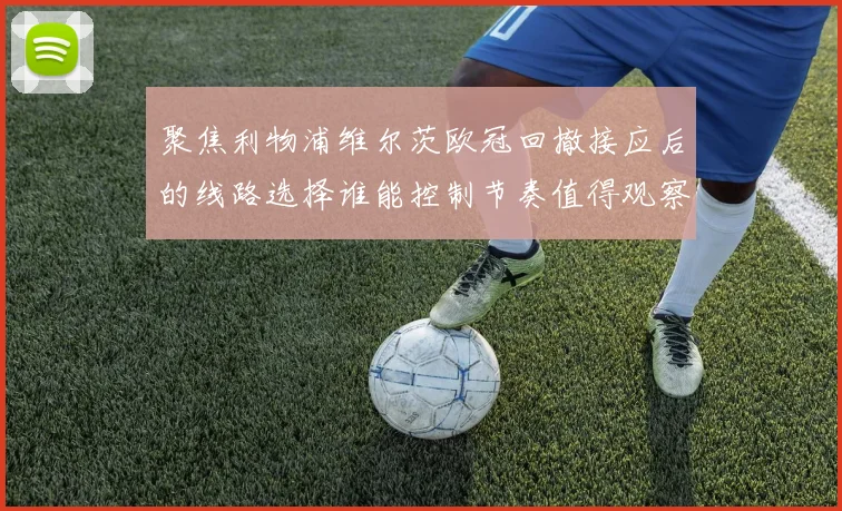 聚焦利物浦维尔茨欧冠回撤接应后的线路选择谁能控制节奏值得观察