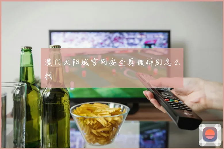 澳门大阳城官网安全真假辨别怎么找