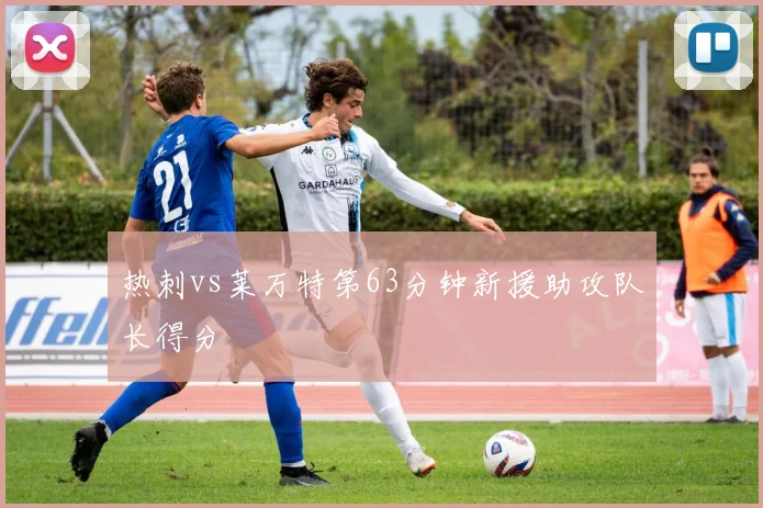 热刺vs莱万特第63分钟新援助攻队长得分