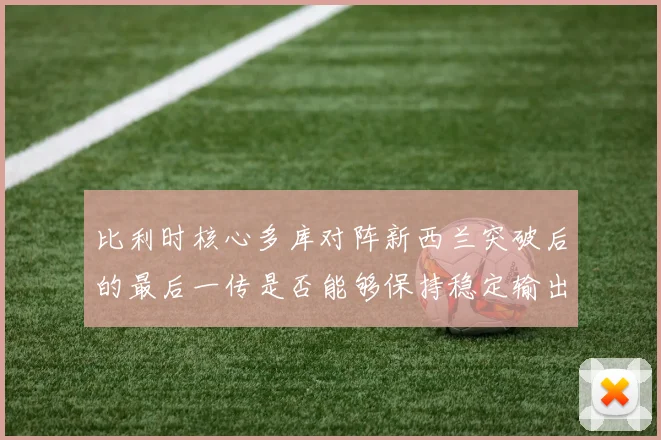 比利时核心多库对阵新西兰突破后的最后一传是否能够保持稳定输出