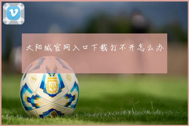 大阳城官网入口下载打不开怎么办