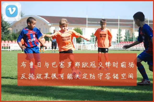 布鲁日与巴塞罗那欧冠交锋时前场反抢效果很可能决定防守容错空间