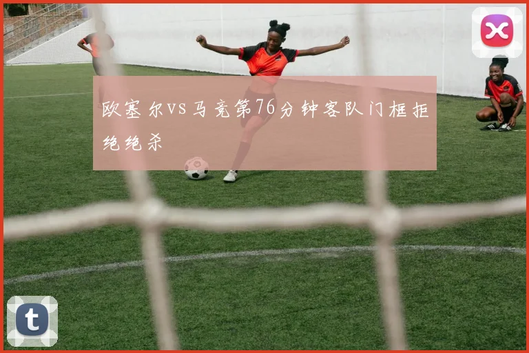 欧塞尔vs马竞第76分钟客队门框拒绝绝杀