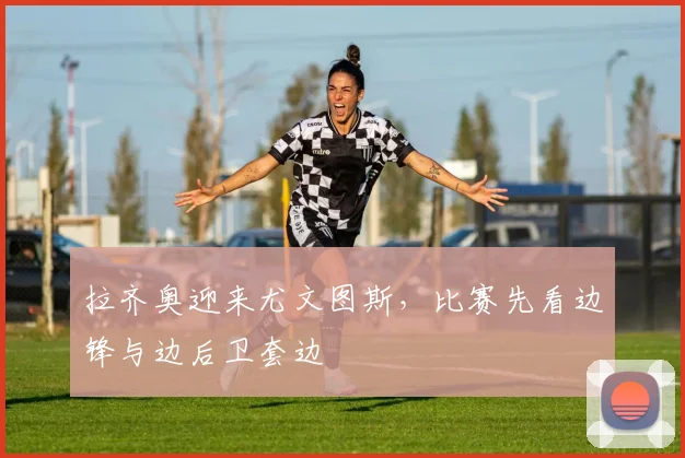 拉齐奥迎来尤文图斯，比赛先看边锋与边后卫套边