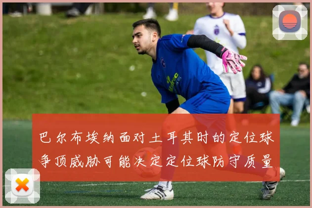巴尔布埃纳面对土耳其时的定位球争顶威胁可能决定定位球防守质量