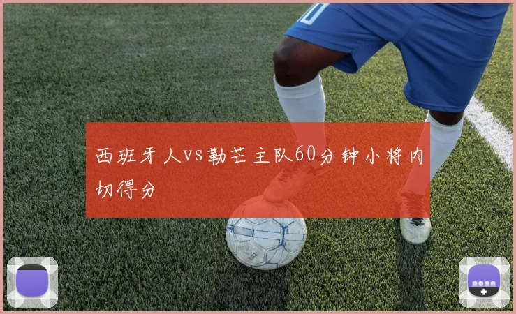 西班牙人vs勒芒主队60分钟小将内切得分