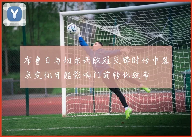 布鲁日与切尔西欧冠交锋时传中落点变化可能影响门前转化效率