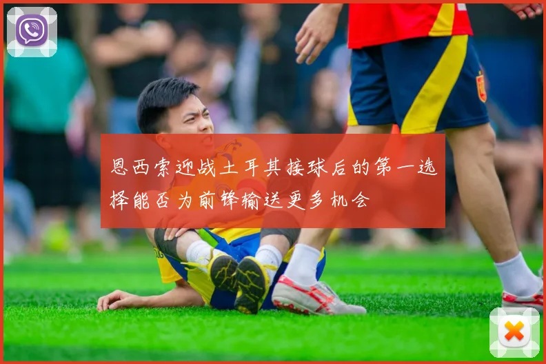 恩西索迎战土耳其接球后的第一选择能否为前锋输送更多机会