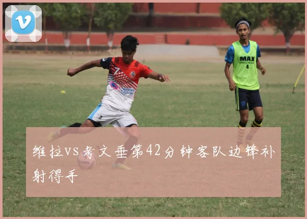 维拉vs考文垂第42分钟客队边锋补射得手