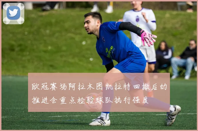 欧冠赛场阿拉木图凯拉特回撤后的推进会重点检验球队执行强度