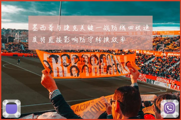 墨西哥与捷克关键一战防线回收速度将直接影响防守转换效率
