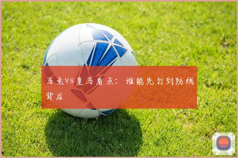 马竞vs皇马看点:谁能先打到防线背后