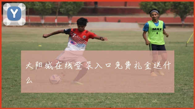 大阳城在线登录入口免费礼金送什么