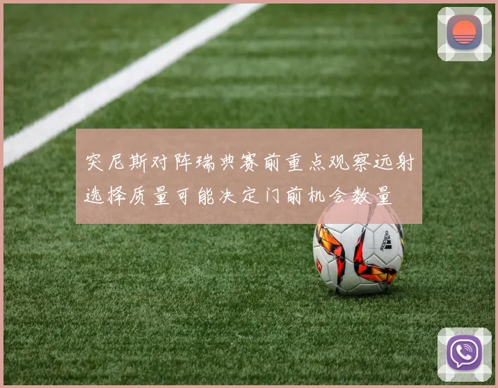突尼斯对阵瑞典赛前重点观察远射选择质量可能决定门前机会数量